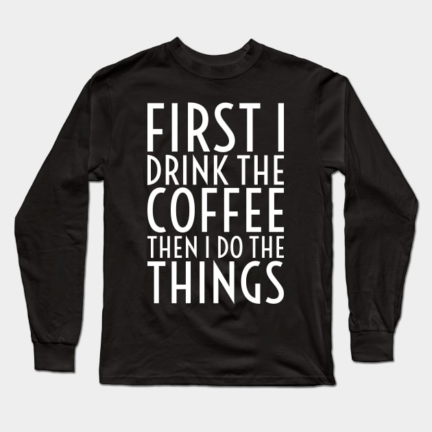 First I Drink The Coffee - White Text Long Sleeve T-Shirt by CrazyShirtLady